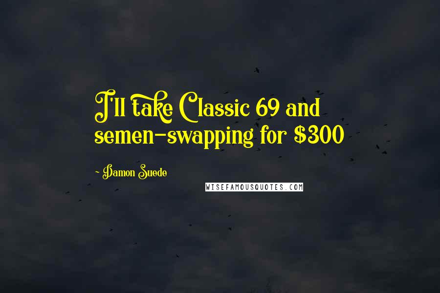 Damon Suede Quotes: I'll take Classic 69 and semen-swapping for $300
