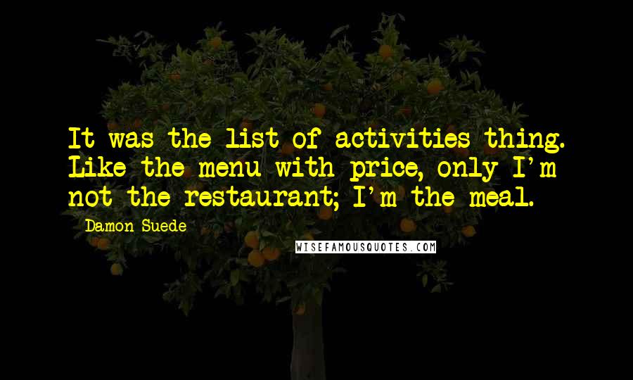 Damon Suede Quotes: It was the list of activities thing. Like the menu with price, only I'm not the restaurant; I'm the meal.