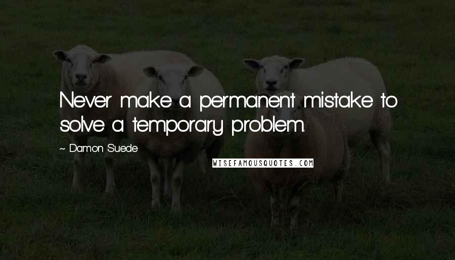 Damon Suede Quotes: Never make a permanent mistake to solve a temporary problem.