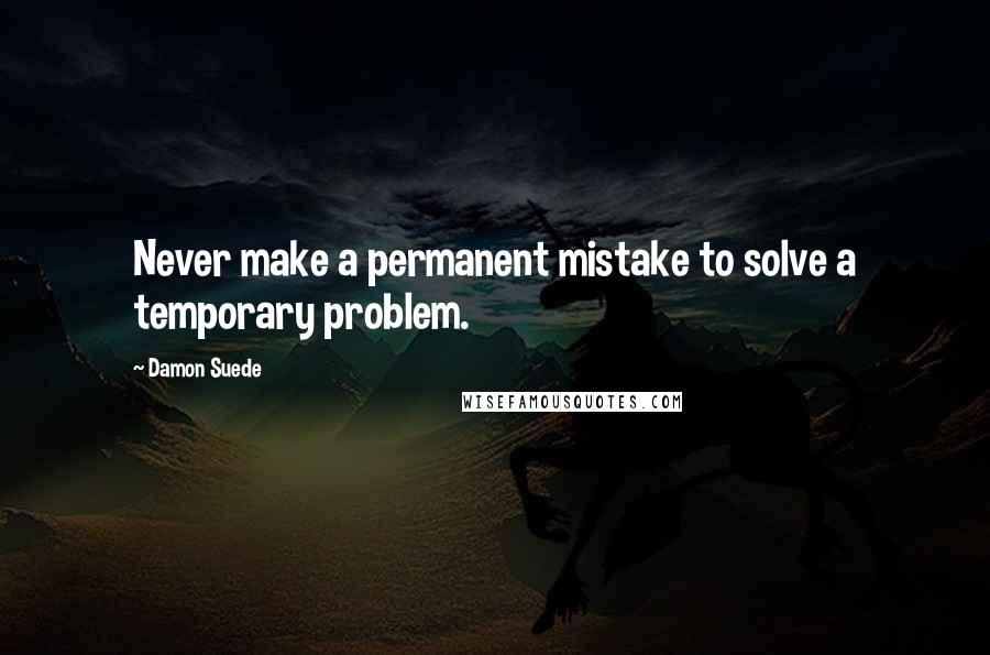 Damon Suede Quotes: Never make a permanent mistake to solve a temporary problem.