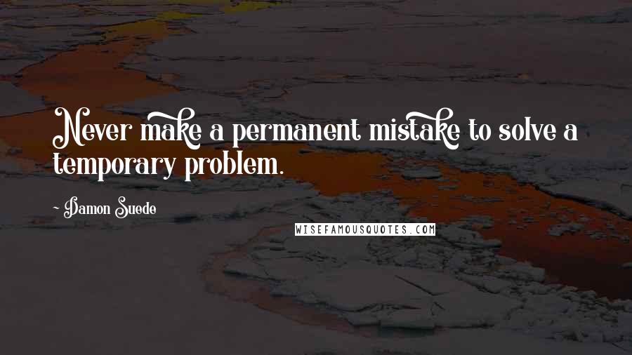 Damon Suede Quotes: Never make a permanent mistake to solve a temporary problem.