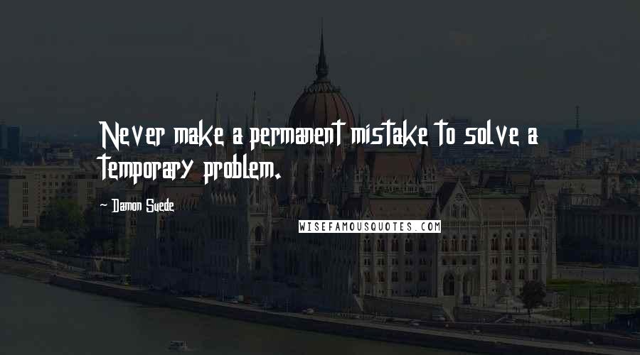 Damon Suede Quotes: Never make a permanent mistake to solve a temporary problem.