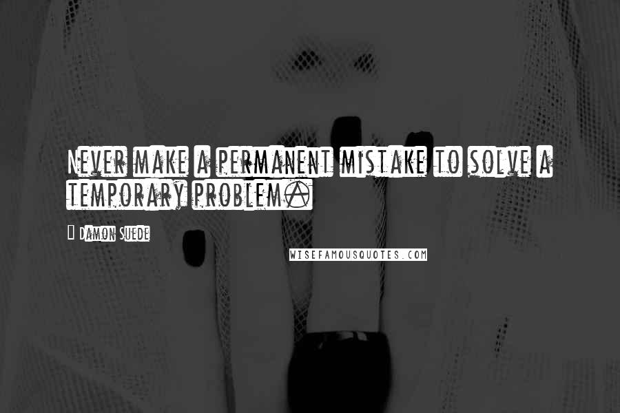 Damon Suede Quotes: Never make a permanent mistake to solve a temporary problem.