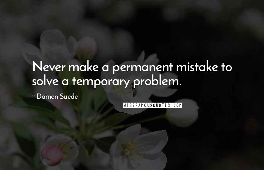 Damon Suede Quotes: Never make a permanent mistake to solve a temporary problem.