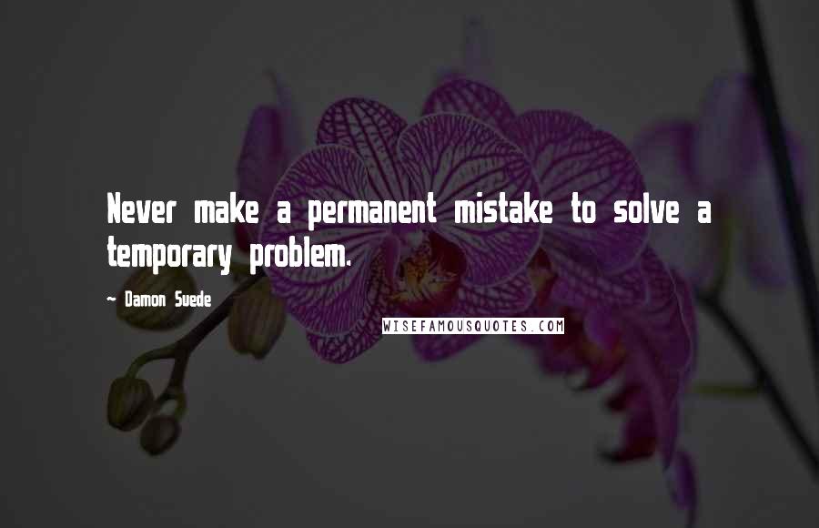 Damon Suede Quotes: Never make a permanent mistake to solve a temporary problem.