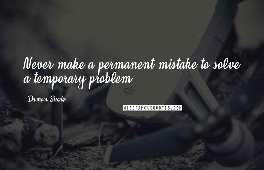 Damon Suede Quotes: Never make a permanent mistake to solve a temporary problem.