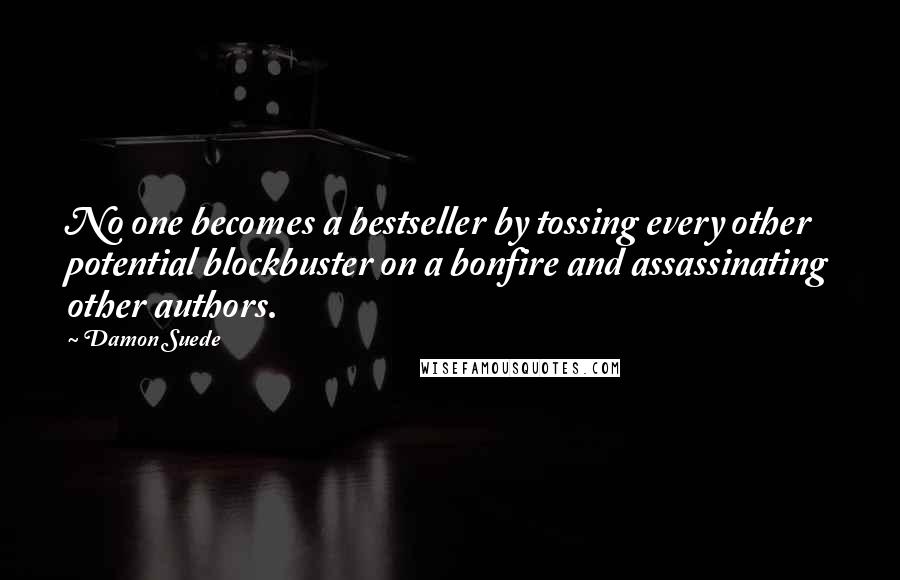 Damon Suede Quotes: No one becomes a bestseller by tossing every other potential blockbuster on a bonfire and assassinating other authors.