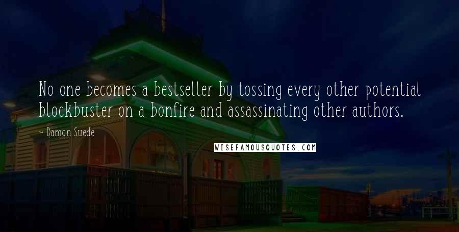 Damon Suede Quotes: No one becomes a bestseller by tossing every other potential blockbuster on a bonfire and assassinating other authors.