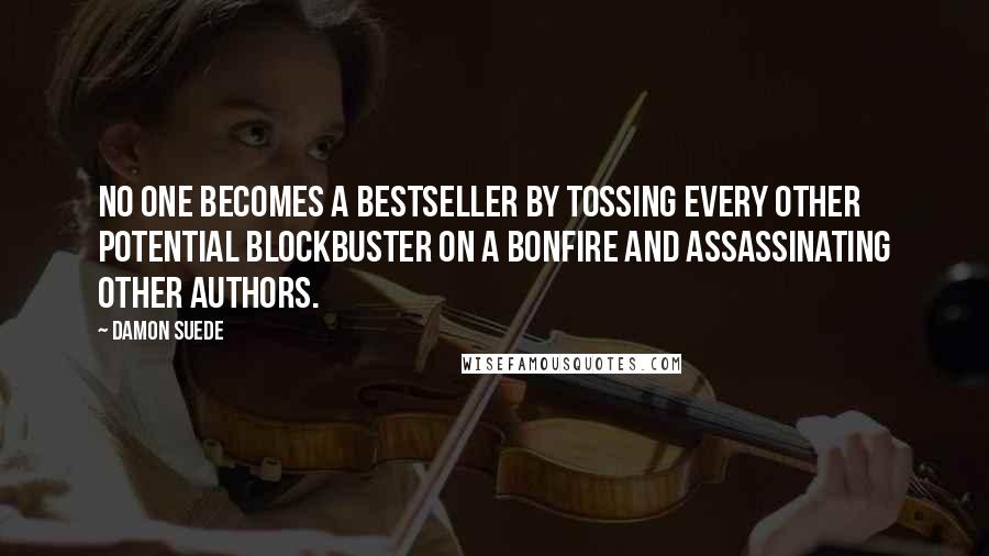Damon Suede Quotes: No one becomes a bestseller by tossing every other potential blockbuster on a bonfire and assassinating other authors.