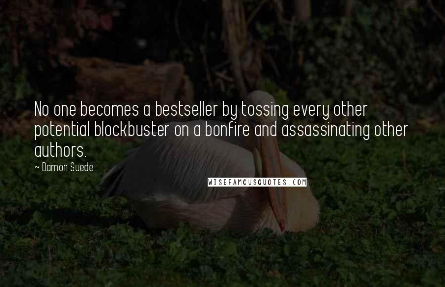 Damon Suede Quotes: No one becomes a bestseller by tossing every other potential blockbuster on a bonfire and assassinating other authors.