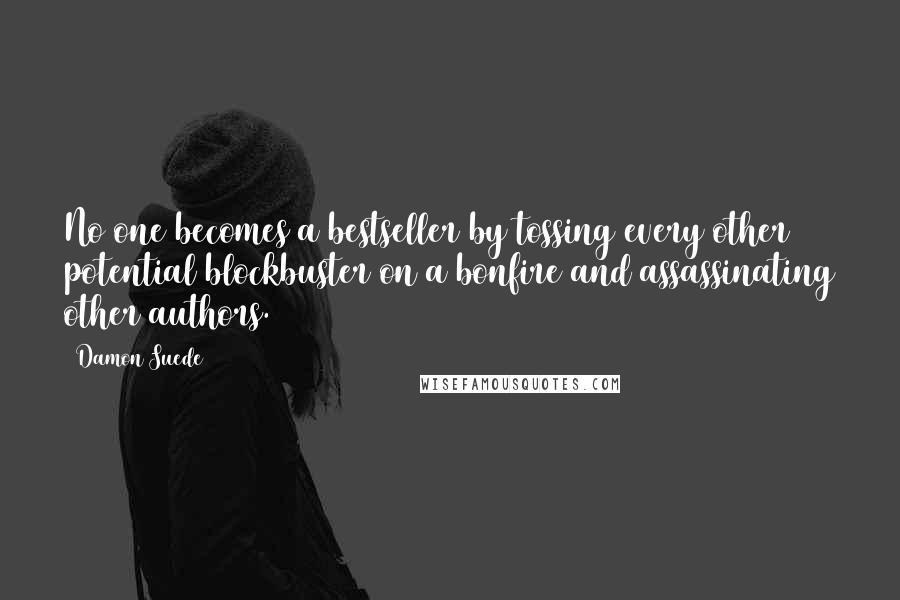 Damon Suede Quotes: No one becomes a bestseller by tossing every other potential blockbuster on a bonfire and assassinating other authors.