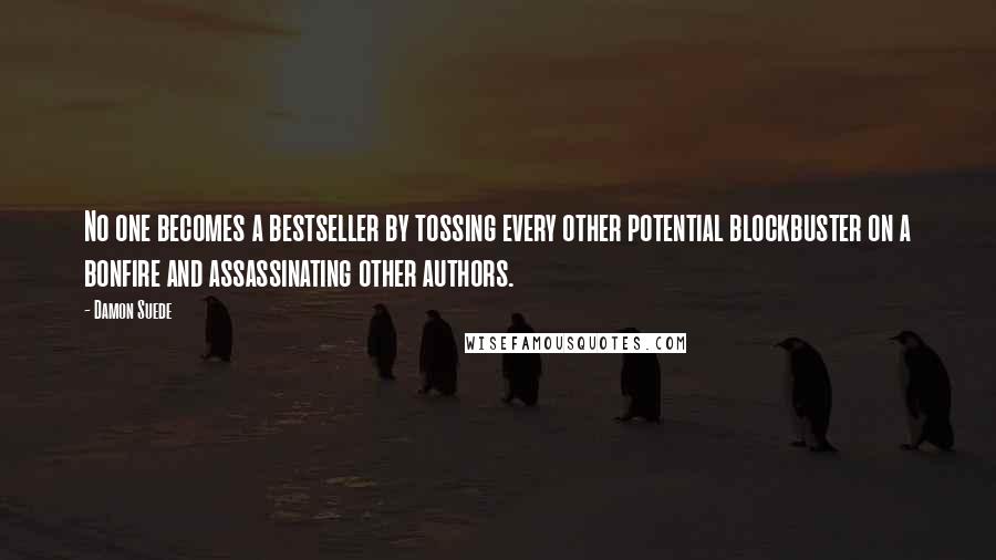 Damon Suede Quotes: No one becomes a bestseller by tossing every other potential blockbuster on a bonfire and assassinating other authors.