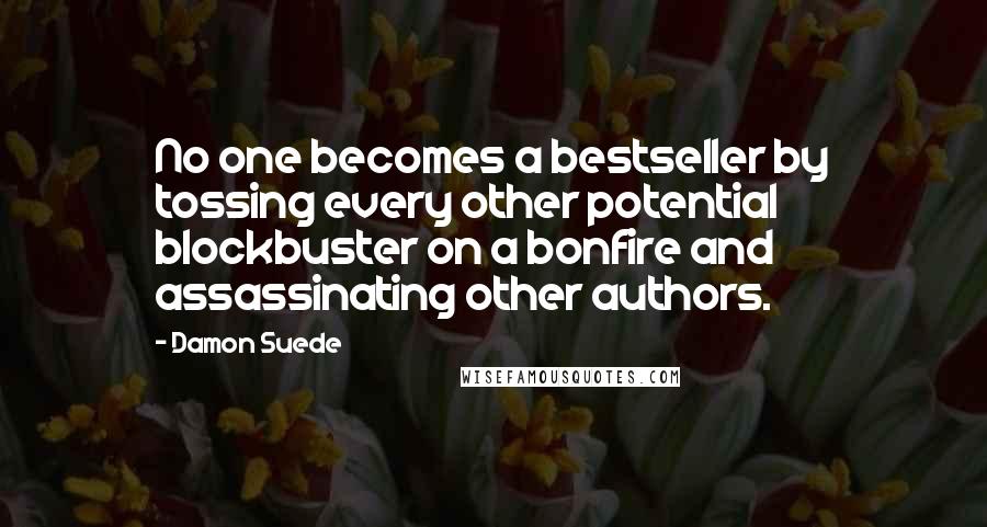 Damon Suede Quotes: No one becomes a bestseller by tossing every other potential blockbuster on a bonfire and assassinating other authors.