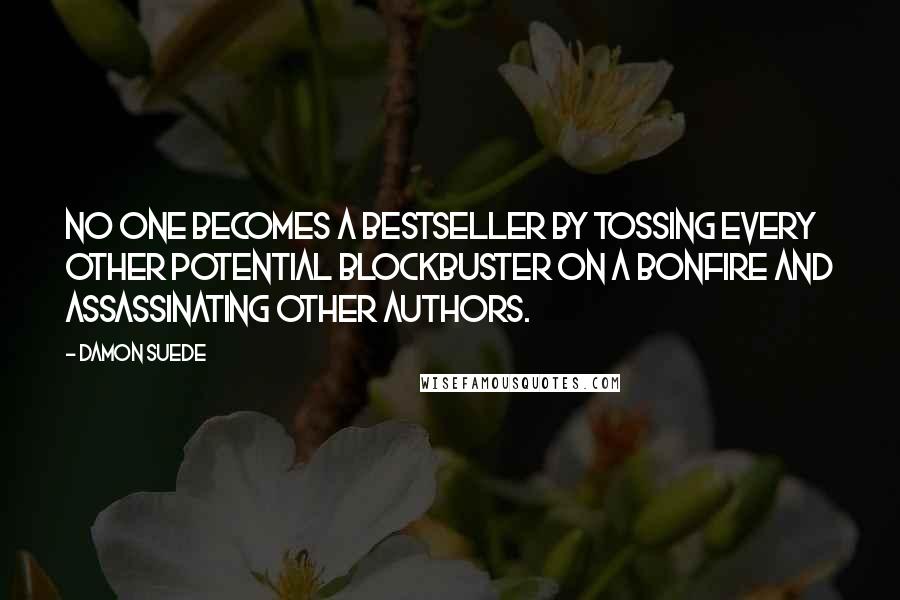 Damon Suede Quotes: No one becomes a bestseller by tossing every other potential blockbuster on a bonfire and assassinating other authors.