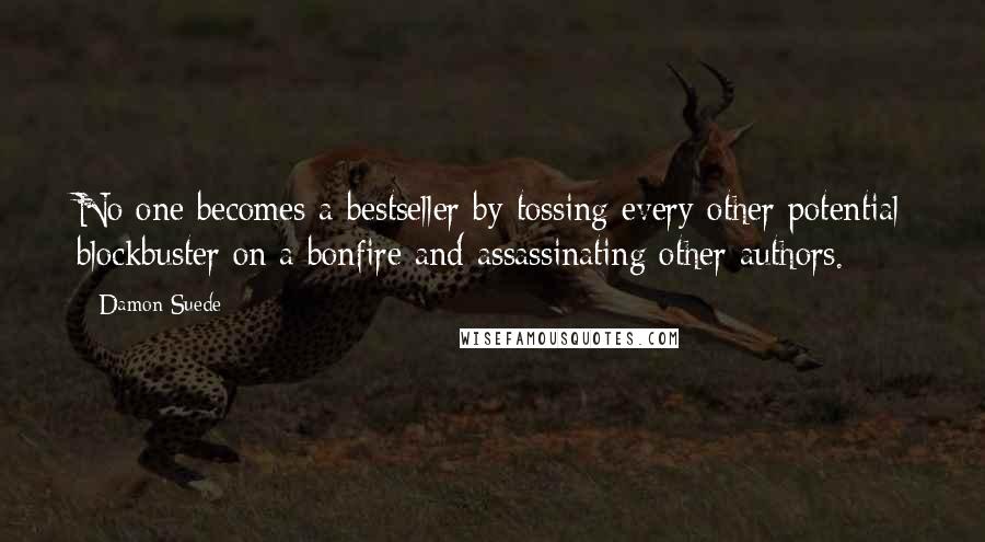 Damon Suede Quotes: No one becomes a bestseller by tossing every other potential blockbuster on a bonfire and assassinating other authors.