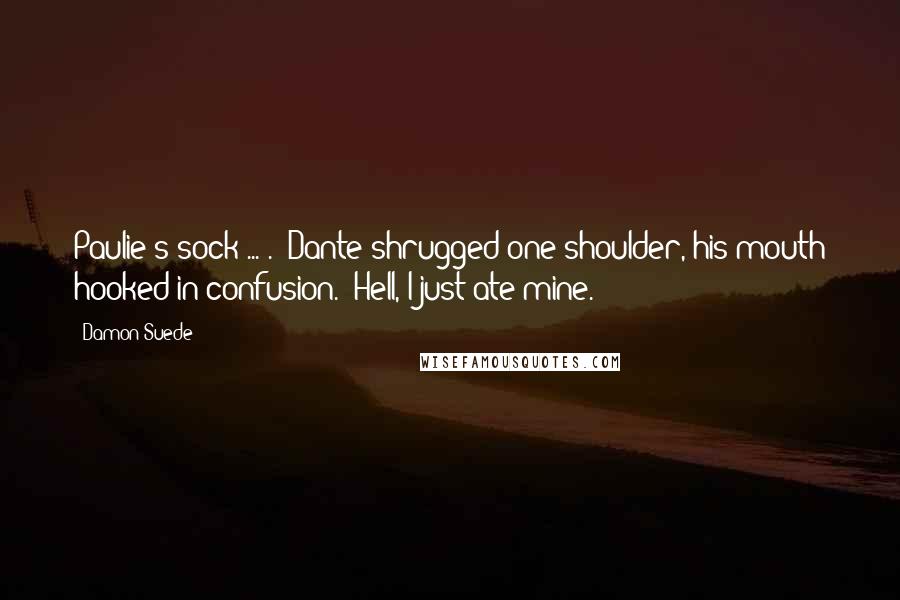 Damon Suede Quotes: Paulie's sock ... ." Dante shrugged one shoulder, his mouth hooked in confusion. "Hell, I just ate mine.