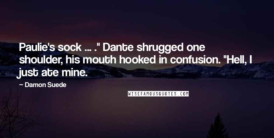 Damon Suede Quotes: Paulie's sock ... ." Dante shrugged one shoulder, his mouth hooked in confusion. "Hell, I just ate mine.