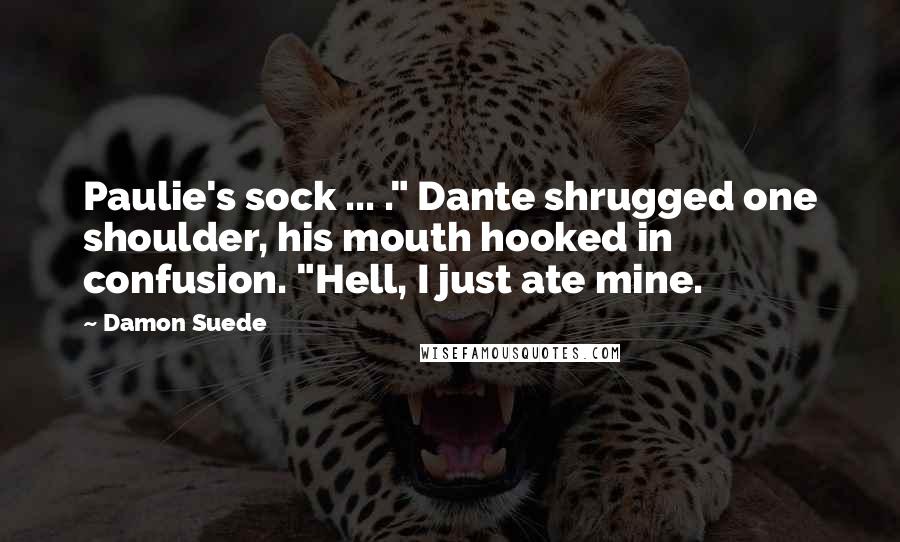 Damon Suede Quotes: Paulie's sock ... ." Dante shrugged one shoulder, his mouth hooked in confusion. "Hell, I just ate mine.