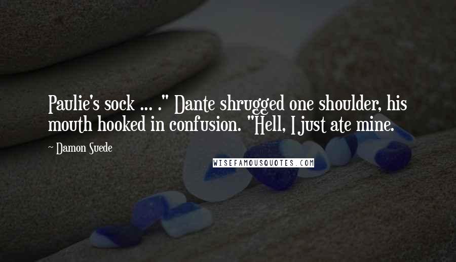 Damon Suede Quotes: Paulie's sock ... ." Dante shrugged one shoulder, his mouth hooked in confusion. "Hell, I just ate mine.