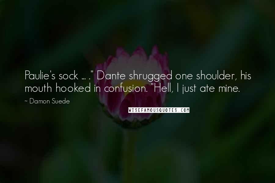 Damon Suede Quotes: Paulie's sock ... ." Dante shrugged one shoulder, his mouth hooked in confusion. "Hell, I just ate mine.