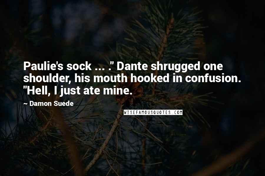 Damon Suede Quotes: Paulie's sock ... ." Dante shrugged one shoulder, his mouth hooked in confusion. "Hell, I just ate mine.