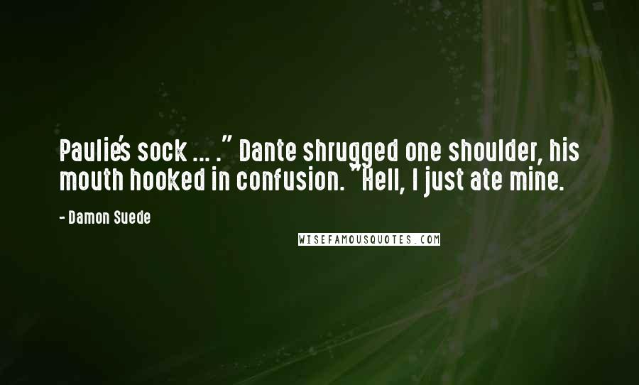 Damon Suede Quotes: Paulie's sock ... ." Dante shrugged one shoulder, his mouth hooked in confusion. "Hell, I just ate mine.