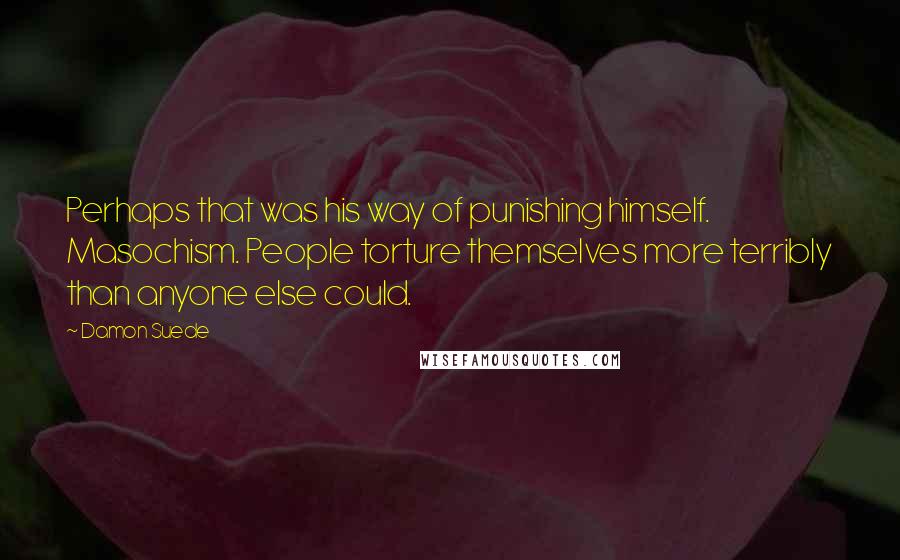 Damon Suede Quotes: Perhaps that was his way of punishing himself. Masochism. People torture themselves more terribly than anyone else could.