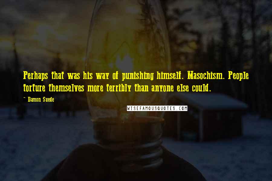 Damon Suede Quotes: Perhaps that was his way of punishing himself. Masochism. People torture themselves more terribly than anyone else could.