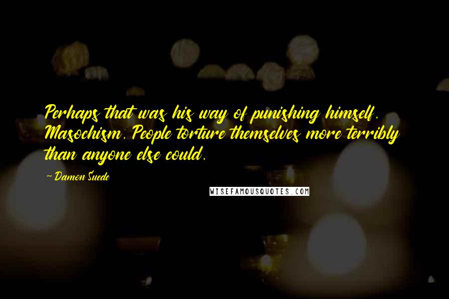 Damon Suede Quotes: Perhaps that was his way of punishing himself. Masochism. People torture themselves more terribly than anyone else could.