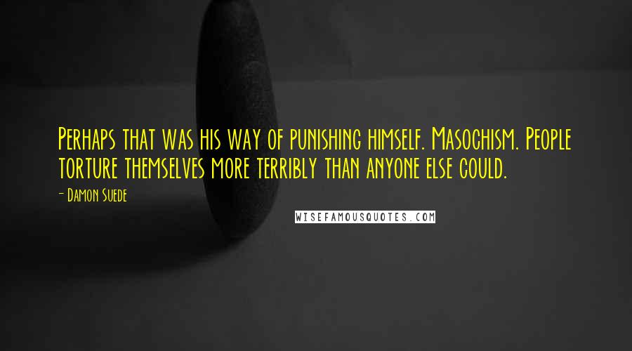 Damon Suede Quotes: Perhaps that was his way of punishing himself. Masochism. People torture themselves more terribly than anyone else could.