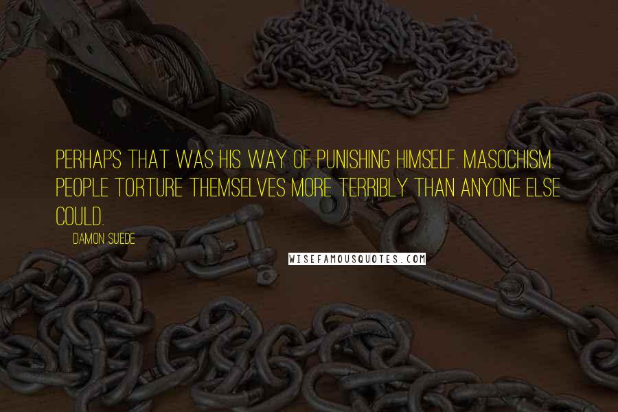 Damon Suede Quotes: Perhaps that was his way of punishing himself. Masochism. People torture themselves more terribly than anyone else could.