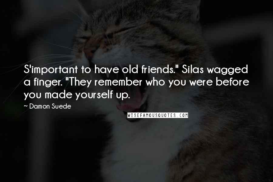 Damon Suede Quotes: S'important to have old friends." Silas wagged a finger. "They remember who you were before you made yourself up.