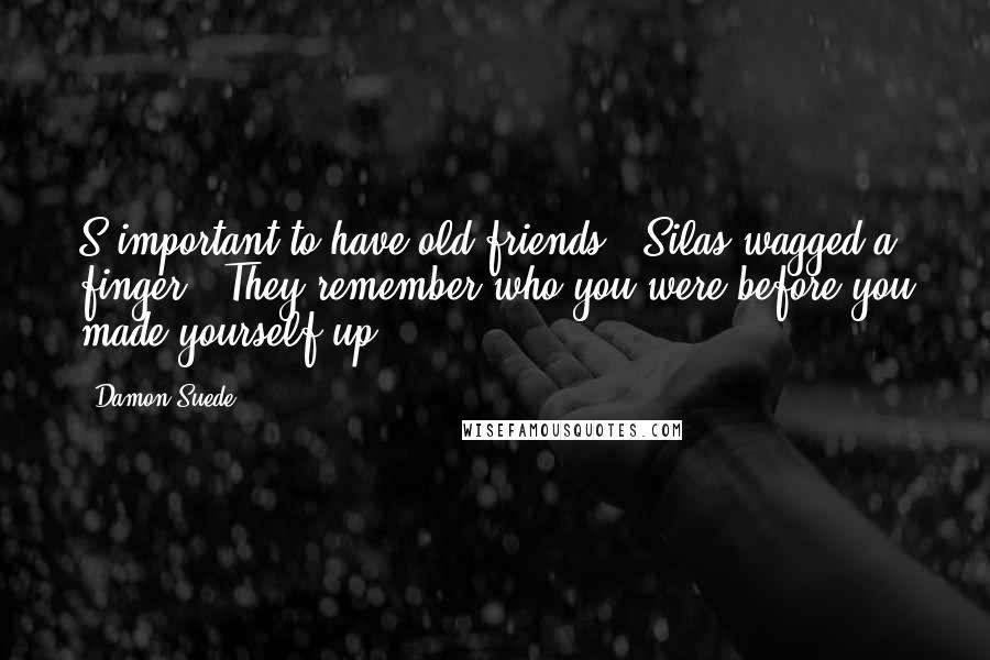 Damon Suede Quotes: S'important to have old friends." Silas wagged a finger. "They remember who you were before you made yourself up.