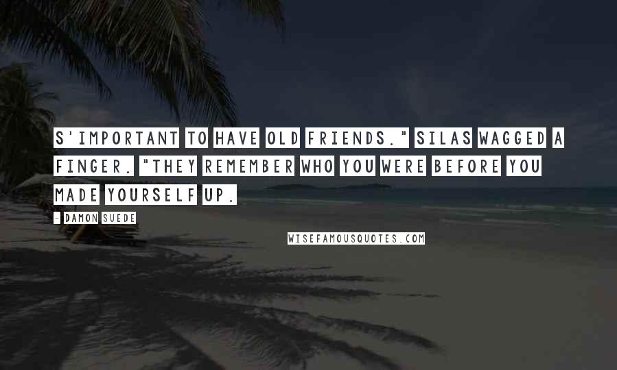 Damon Suede Quotes: S'important to have old friends." Silas wagged a finger. "They remember who you were before you made yourself up.