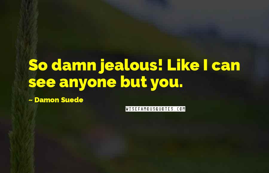 Damon Suede Quotes: So damn jealous! Like I can see anyone but you.