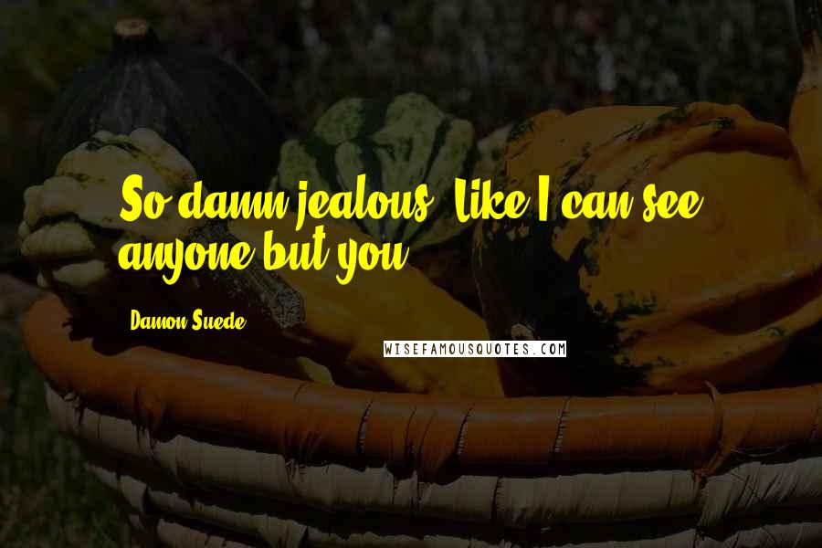 Damon Suede Quotes: So damn jealous! Like I can see anyone but you.