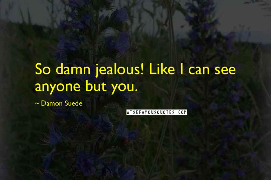 Damon Suede Quotes: So damn jealous! Like I can see anyone but you.