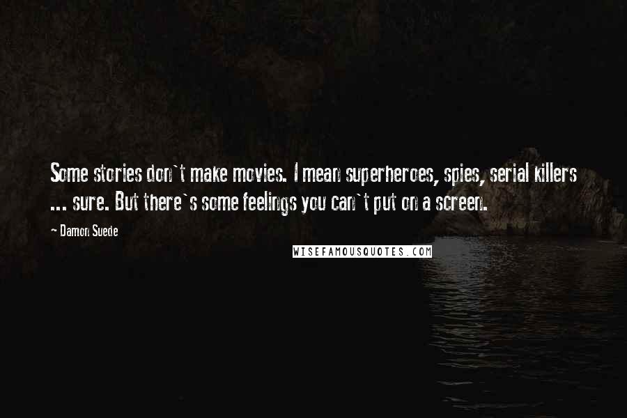 Damon Suede Quotes: Some stories don't make movies. I mean superheroes, spies, serial killers ... sure. But there's some feelings you can't put on a screen.