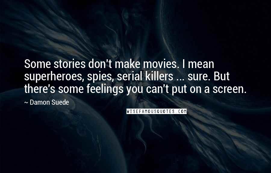 Damon Suede Quotes: Some stories don't make movies. I mean superheroes, spies, serial killers ... sure. But there's some feelings you can't put on a screen.
