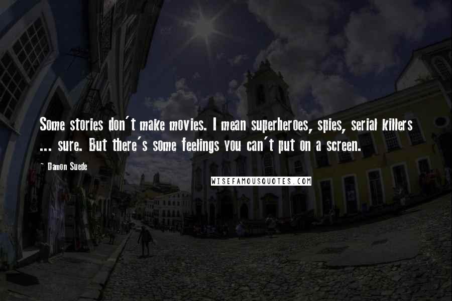 Damon Suede Quotes: Some stories don't make movies. I mean superheroes, spies, serial killers ... sure. But there's some feelings you can't put on a screen.