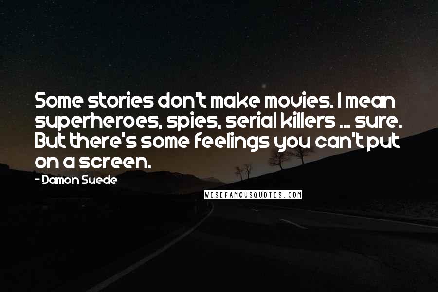Damon Suede Quotes: Some stories don't make movies. I mean superheroes, spies, serial killers ... sure. But there's some feelings you can't put on a screen.