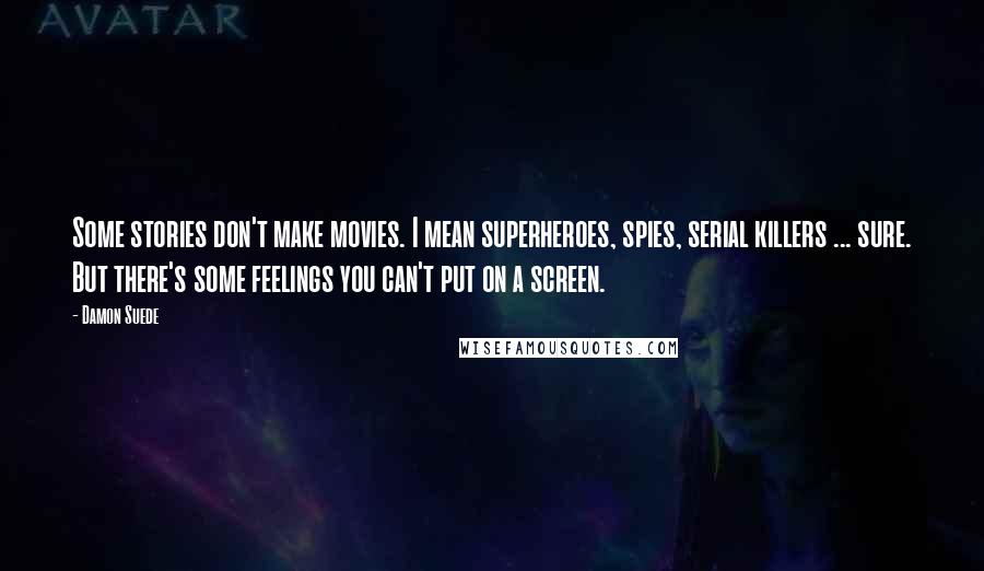 Damon Suede Quotes: Some stories don't make movies. I mean superheroes, spies, serial killers ... sure. But there's some feelings you can't put on a screen.