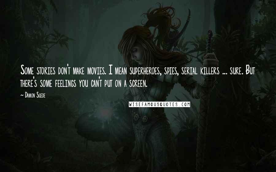 Damon Suede Quotes: Some stories don't make movies. I mean superheroes, spies, serial killers ... sure. But there's some feelings you can't put on a screen.