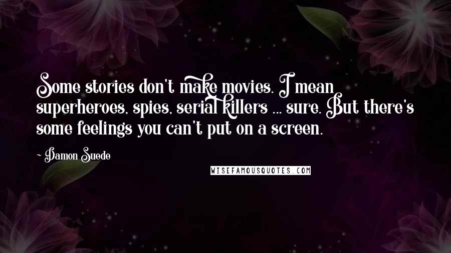Damon Suede Quotes: Some stories don't make movies. I mean superheroes, spies, serial killers ... sure. But there's some feelings you can't put on a screen.