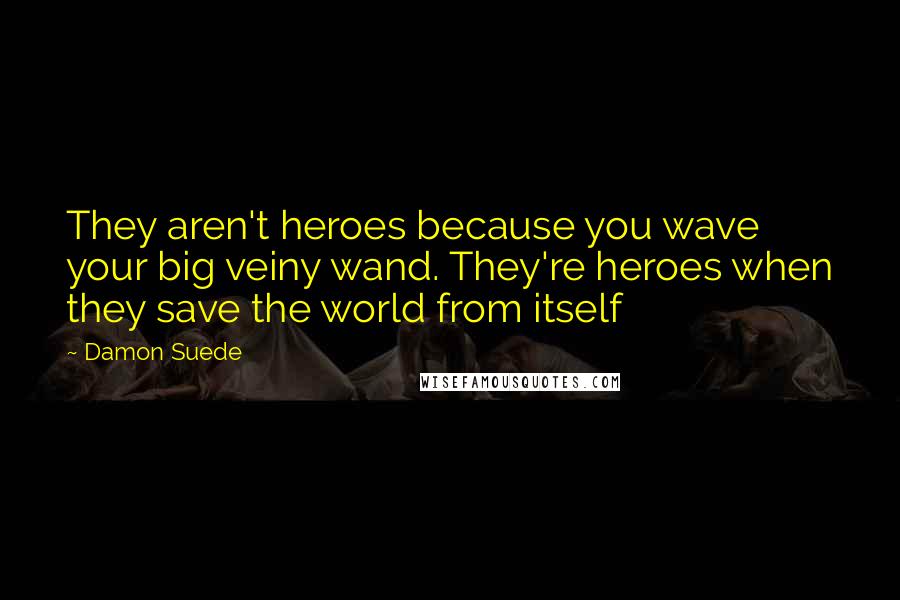 Damon Suede Quotes: They aren't heroes because you wave your big veiny wand. They're heroes when they save the world from itself