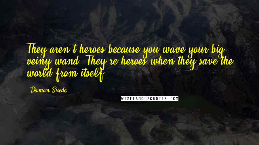 Damon Suede Quotes: They aren't heroes because you wave your big veiny wand. They're heroes when they save the world from itself