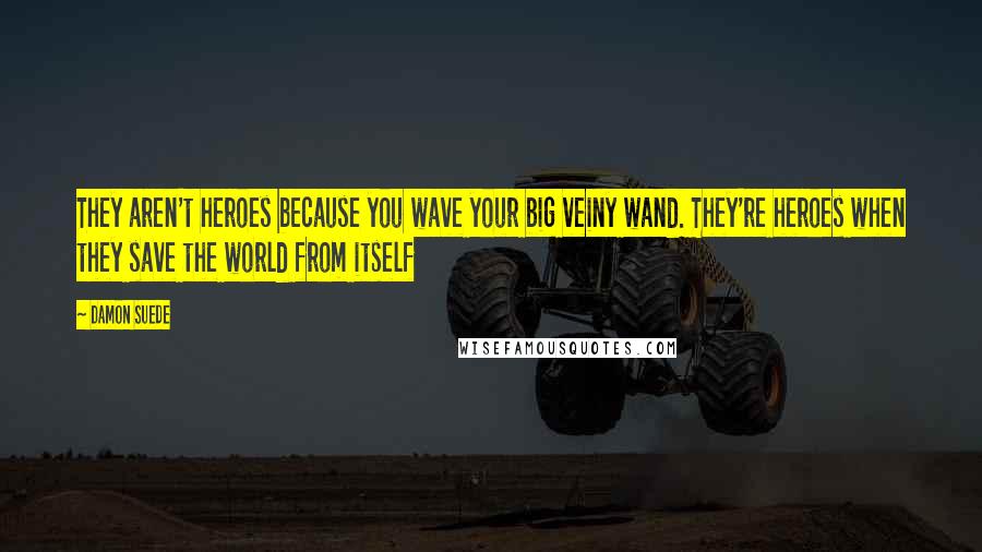 Damon Suede Quotes: They aren't heroes because you wave your big veiny wand. They're heroes when they save the world from itself