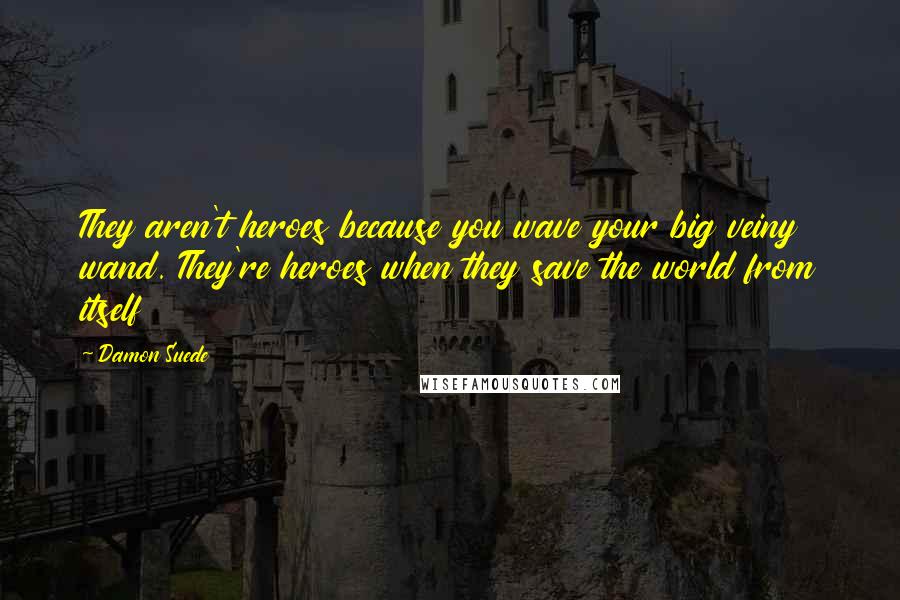 Damon Suede Quotes: They aren't heroes because you wave your big veiny wand. They're heroes when they save the world from itself
