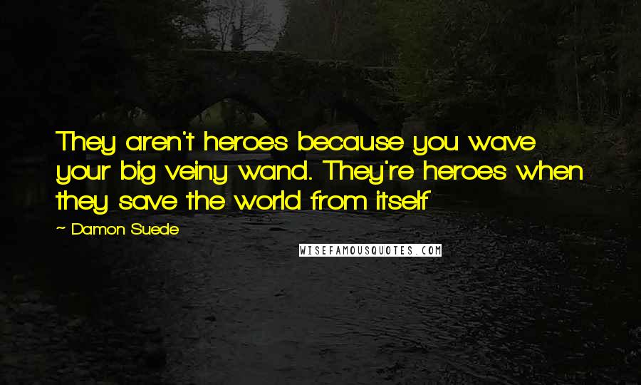 Damon Suede Quotes: They aren't heroes because you wave your big veiny wand. They're heroes when they save the world from itself