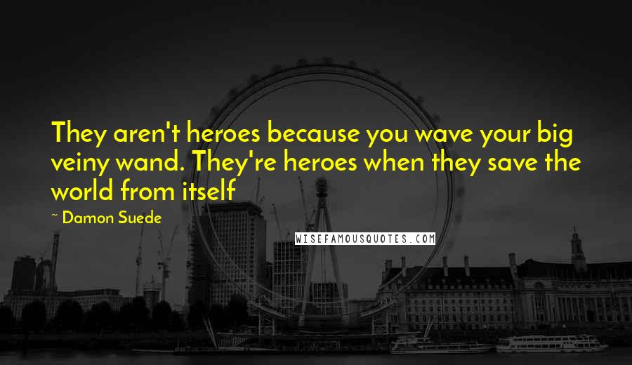 Damon Suede Quotes: They aren't heroes because you wave your big veiny wand. They're heroes when they save the world from itself